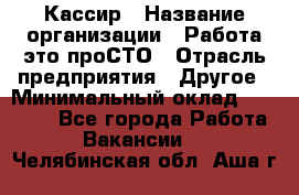 Кассир › Название организации ­ Работа-это проСТО › Отрасль предприятия ­ Другое › Минимальный оклад ­ 23 000 - Все города Работа » Вакансии   . Челябинская обл.,Аша г.